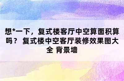 想*一下，复式楼客厅中空算面积算吗？ 复式楼中空客厅装修效果图大全 背景墙